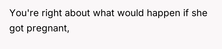 You're right about what would happen if she got pregnant,