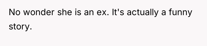 No wonder she is an ex. It's actually a funny...