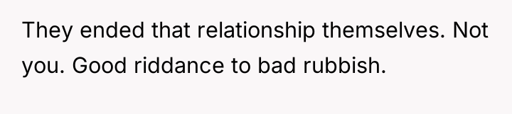 They ended that relationship themselves. Not you. Good riddance to...