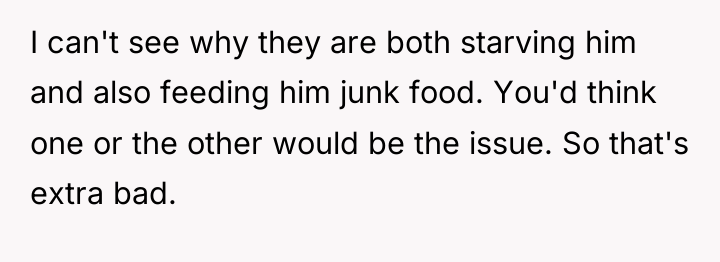 I can't see why they are both starving him and...
