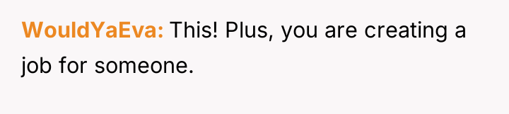 WouldYaEva This! Plus, you are creating a job for someone.