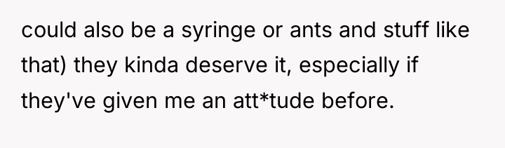 could also be a syringe or ants and stuff like...
