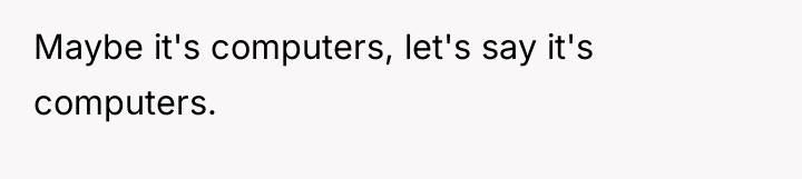Maybe it's computers, let's say it's computers.