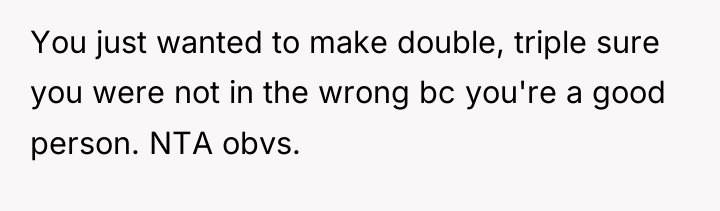 You just wanted to make double, triple sure you were...