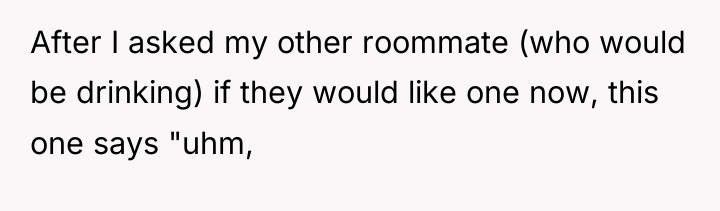 After I asked my other roommate (who would be drinking)...
