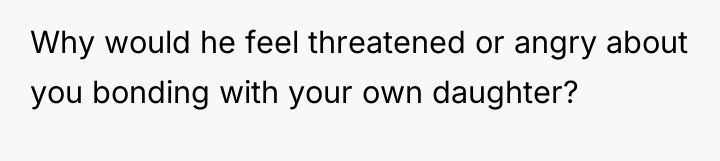 Why would he feel threatened or angry about you bonding...