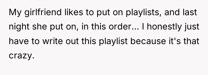 My girlfriend likes to put on playlists, and last night...