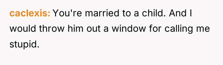 caclexis You're married to a child. And I would throw...