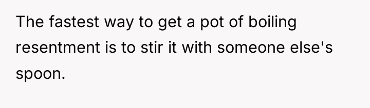 The fastest way to get a pot of boiling resentment...
