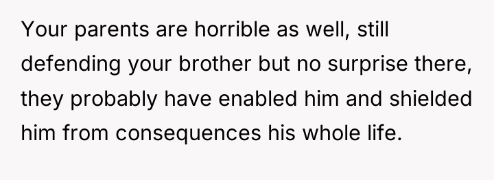 Your parents are horrible as well, still defending your brother...
