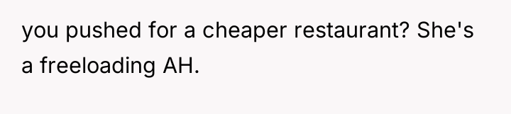 you pushed for a cheaper restaurant? She's a freeloading AH.