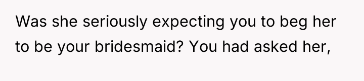 Was she seriously expecting you to beg her to be...