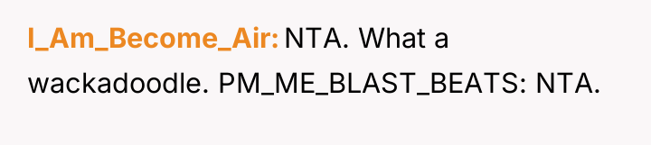 I_Am_Become_Air NTA. What a wackadoodle. PM_ME_BLAST_BEATS: NTA.