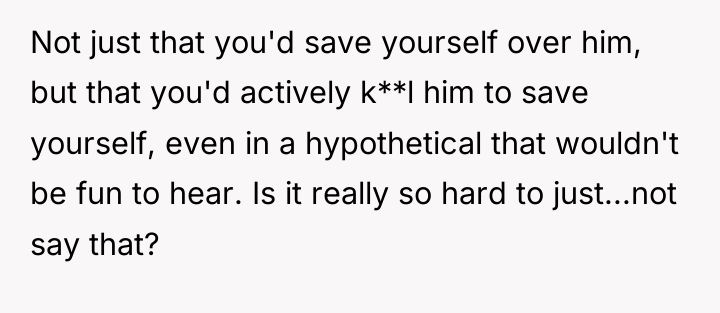 Not just that you'd save yourself over him, but that...