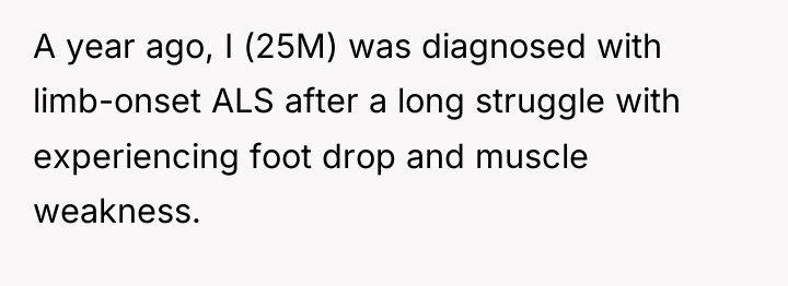 A year ago, I (25M) was diagnosed with limb-onset ALS...