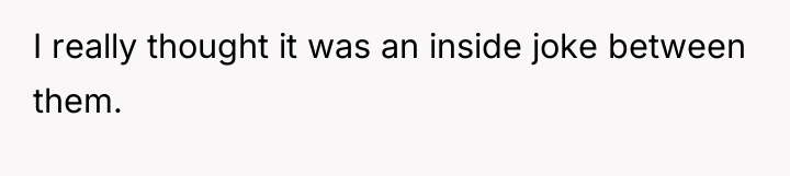 I really thought it was an inside joke between them.