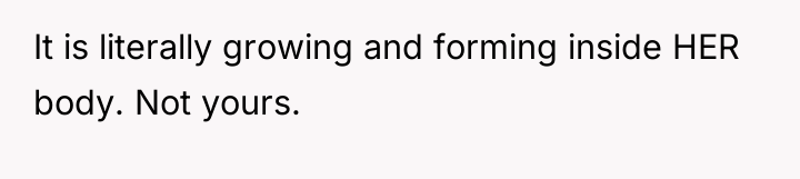 It is literally growing and forming inside HER body. Not...