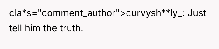 cla*s="comment_author">curvysh**ly_: Just tell him the truth.