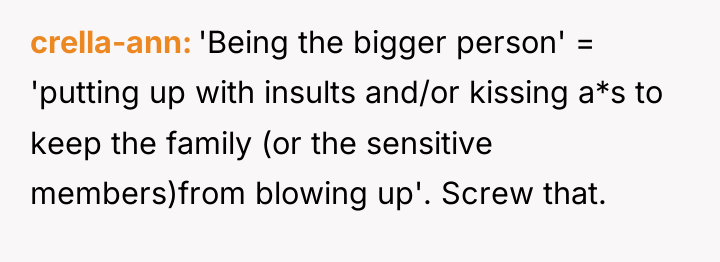 crella-ann 'Being the bigger person' = 'putting up with insults...