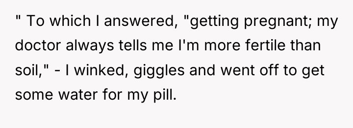 " To which I answered, "getting pregnant; my doctor always...