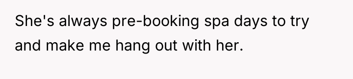 She's always pre-booking spa days to try and make me...