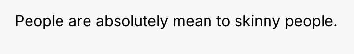 People are absolutely mean to skinny people.