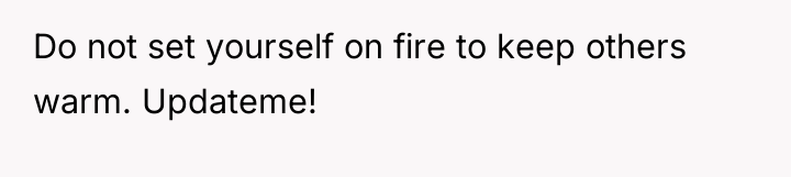 Do not set yourself on fire to keep others warm....