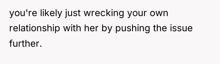 you're likely just wrecking your own relationship with her by...