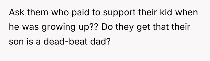 Ask them who paid to support their kid when he...