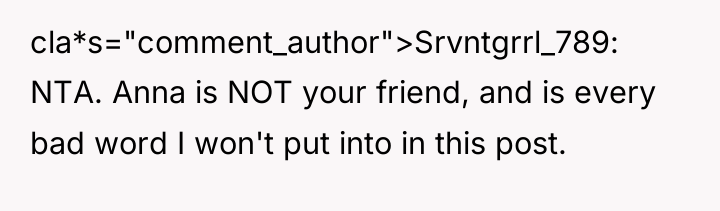 cla*s="comment_author">Srvntgrrl_789: NTA. Anna is NOT your friend, and is every...