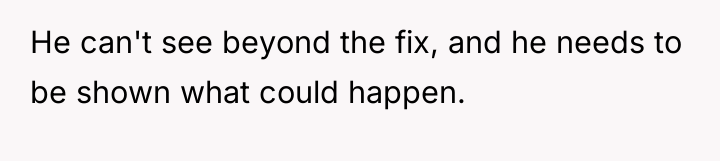 He can't see beyond the fix, and he needs to...