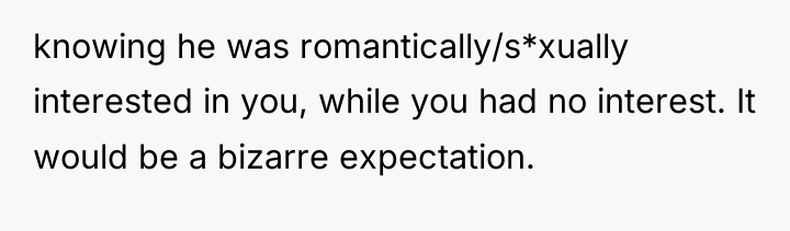 knowing he was romantically/s*xually interested in you, while you had...