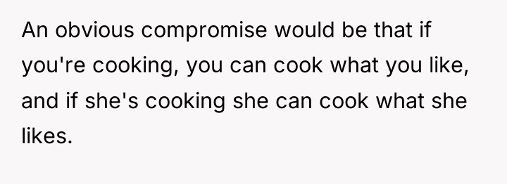 An obvious compromise would be that if you're cooking, you...