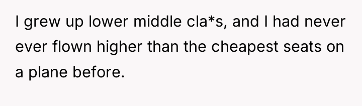 I grew up lower middle cla*s, and I had never...