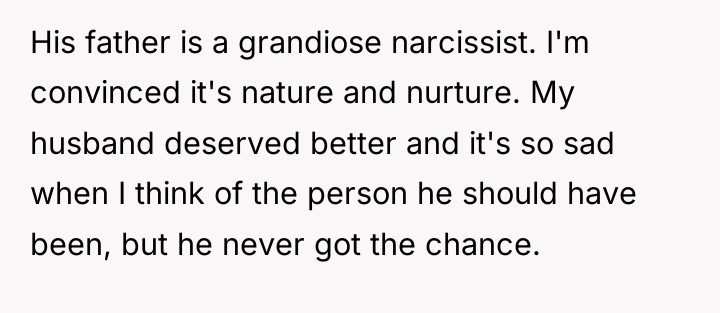 His father is a grandiose narcissist. I'm convinced it's nature...