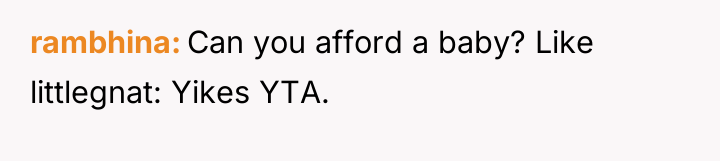 rambhina Can you afford a baby? Like littlegnat: Yikes YTA.