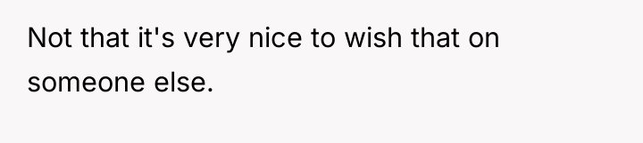 Not that it's very nice to wish that on someone...
