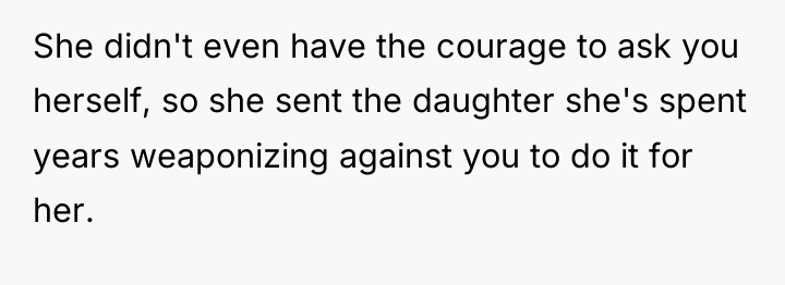 She didn't even have the courage to ask you herself,...