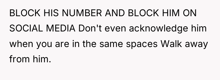 BLOCK HIS NUMBER AND BLOCK HIM ON SOCIAL MEDIA Don't...
