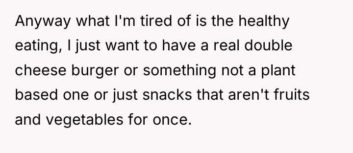 Anyway what I'm tired of is the healthy eating, I...