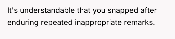It's understandable that you snapped after enduring repeated inappropriate remarks.