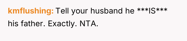 kmflushing Tell your husband he ***IS*** his father. Exactly. NTA.