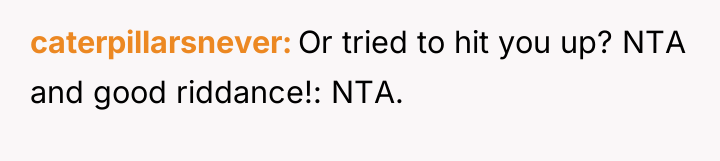 caterpillarsnever Or tried to hit you up? NTA and good...