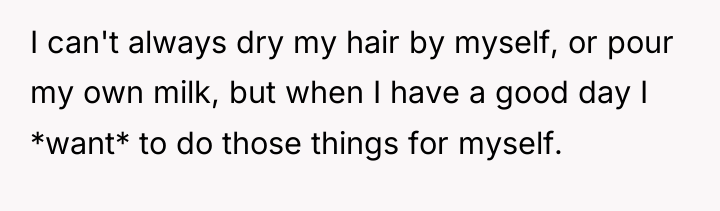 I can't always dry my hair by myself, or pour...
