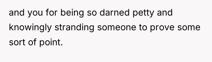 and you for being so darned petty and knowingly stranding...