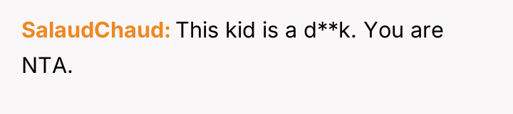 SalaudChaud This kid is a d**k. You are NTA.