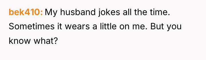 bek410 My husband jokes all the time. Sometimes it wears...
