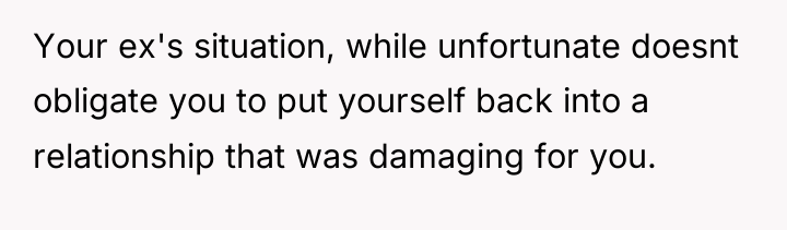 Your ex's situation, while unfortunate doesnt obligate you to put...