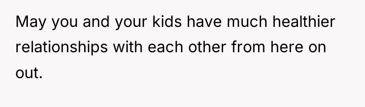 May you and your kids have much healthier relationships with...