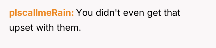 plscallmeRain You didn't even get that upset with them.